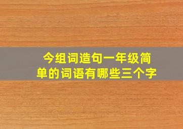 今组词造句一年级简单的词语有哪些三个字