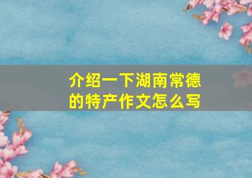 介绍一下湖南常德的特产作文怎么写