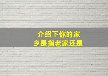 介绍下你的家乡是指老家还是