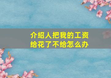 介绍人把我的工资给花了不给怎么办