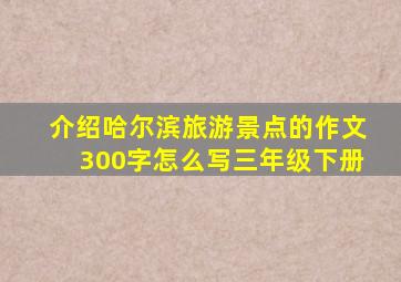 介绍哈尔滨旅游景点的作文300字怎么写三年级下册