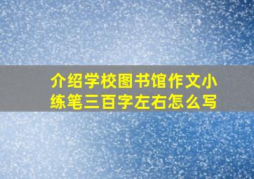 介绍学校图书馆作文小练笔三百字左右怎么写