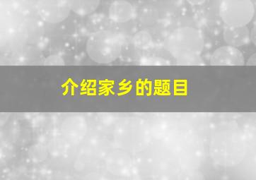 介绍家乡的题目