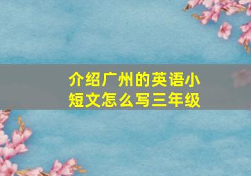 介绍广州的英语小短文怎么写三年级