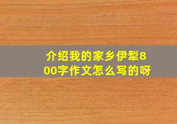 介绍我的家乡伊犁800字作文怎么写的呀