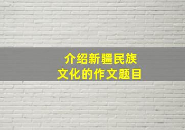 介绍新疆民族文化的作文题目