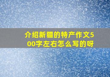 介绍新疆的特产作文500字左右怎么写的呀