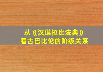 从《汉谟拉比法典》看古巴比伦的阶级关系