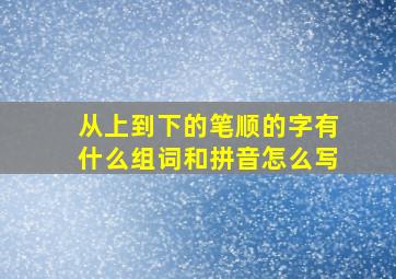 从上到下的笔顺的字有什么组词和拼音怎么写