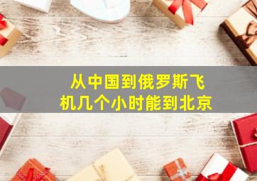 从中国到俄罗斯飞机几个小时能到北京