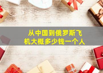 从中国到俄罗斯飞机大概多少钱一个人