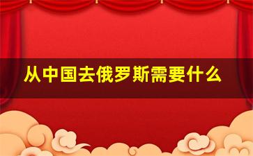 从中国去俄罗斯需要什么