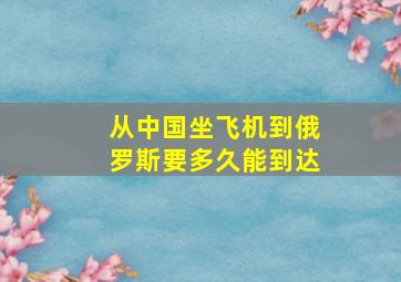 从中国坐飞机到俄罗斯要多久能到达