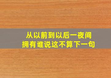 从以前到以后一夜间拥有谁说这不算下一句