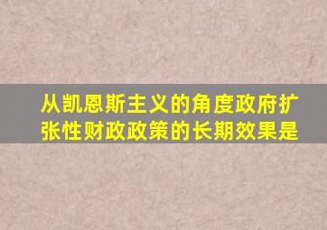 从凯恩斯主义的角度政府扩张性财政政策的长期效果是