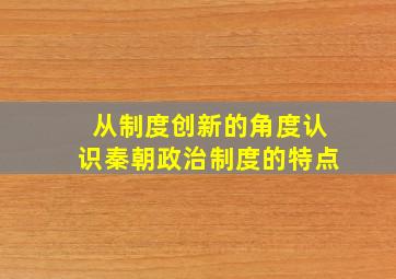 从制度创新的角度认识秦朝政治制度的特点