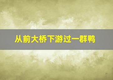 从前大桥下游过一群鸭