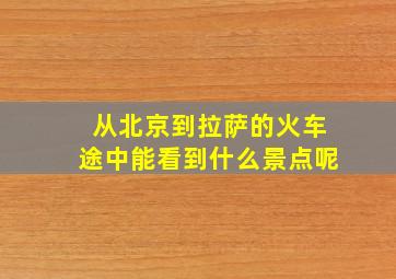 从北京到拉萨的火车途中能看到什么景点呢