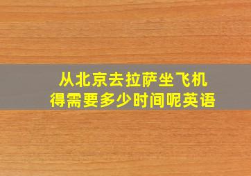 从北京去拉萨坐飞机得需要多少时间呢英语