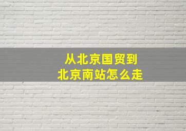 从北京国贸到北京南站怎么走