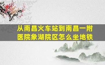 从南昌火车站到南昌一附医院象湖院区怎么坐地铁