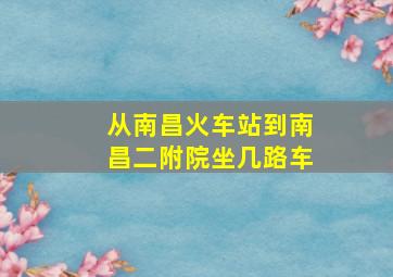 从南昌火车站到南昌二附院坐几路车