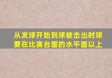 从发球开始到球被击出时球要在比赛台面的水平面以上