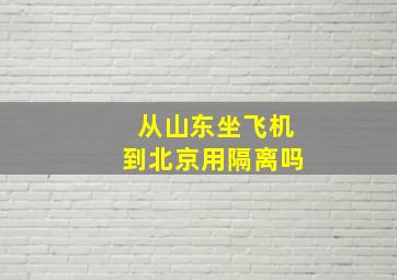 从山东坐飞机到北京用隔离吗