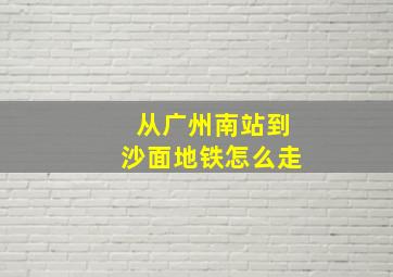 从广州南站到沙面地铁怎么走