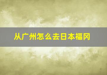 从广州怎么去日本福冈