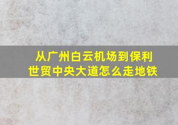 从广州白云机场到保利世贸中央大道怎么走地铁