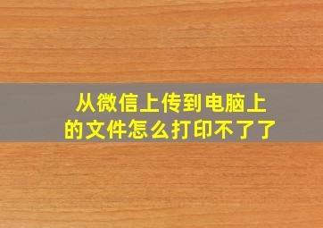 从微信上传到电脑上的文件怎么打印不了了