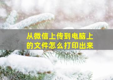 从微信上传到电脑上的文件怎么打印出来