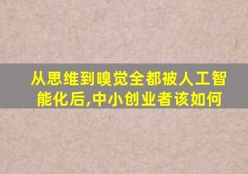 从思维到嗅觉全都被人工智能化后,中小创业者该如何