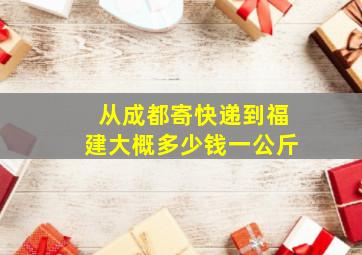 从成都寄快递到福建大概多少钱一公斤