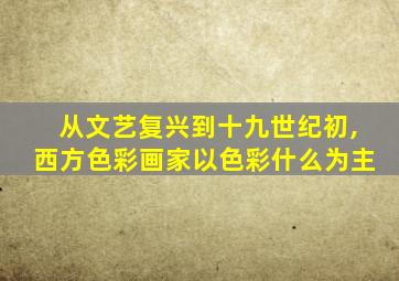 从文艺复兴到十九世纪初,西方色彩画家以色彩什么为主