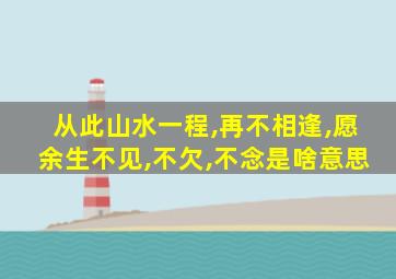 从此山水一程,再不相逢,愿余生不见,不欠,不念是啥意思