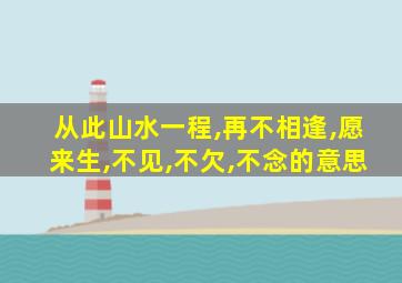 从此山水一程,再不相逢,愿来生,不见,不欠,不念的意思