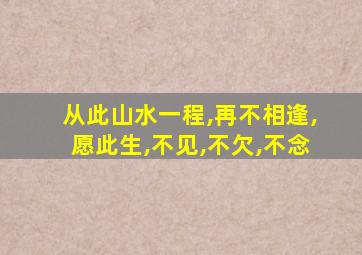 从此山水一程,再不相逢,愿此生,不见,不欠,不念