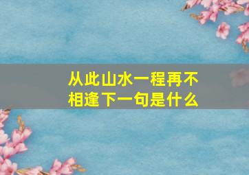 从此山水一程再不相逢下一句是什么