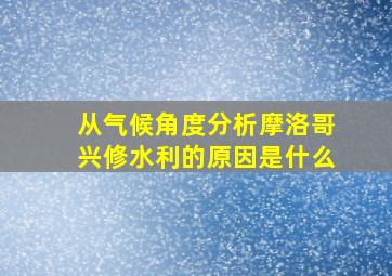 从气候角度分析摩洛哥兴修水利的原因是什么