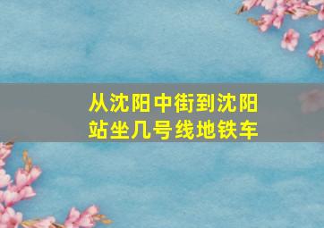 从沈阳中街到沈阳站坐几号线地铁车