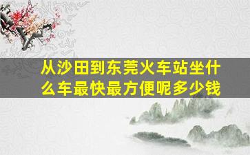 从沙田到东莞火车站坐什么车最快最方便呢多少钱