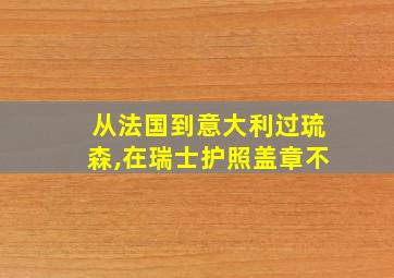 从法国到意大利过琉森,在瑞士护照盖章不