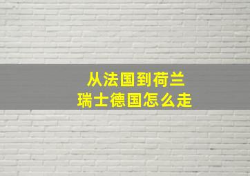 从法国到荷兰瑞士德国怎么走