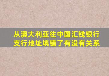 从澳大利亚往中国汇钱银行支行地址填错了有没有关系