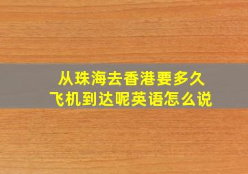 从珠海去香港要多久飞机到达呢英语怎么说