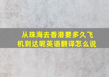 从珠海去香港要多久飞机到达呢英语翻译怎么说