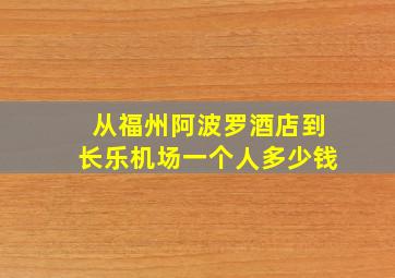 从福州阿波罗酒店到长乐机场一个人多少钱