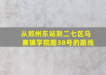 从郑州东站到二七区马寨镇学院路38号的路线